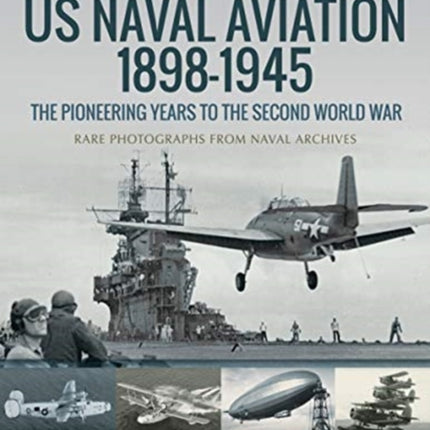 US Naval Aviation 1898-1945: The Pioneering Years to the Second World War: Rare Photographs from Naval Archives