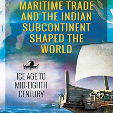 How Maritime Trade and the Indian Subcontinent Shaped the World: Ice Age to Mid-Eighth Century