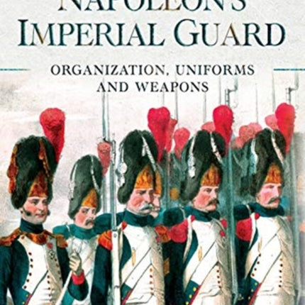 Napoleon's Imperial Guard: Organization, Uniforms and Weapons