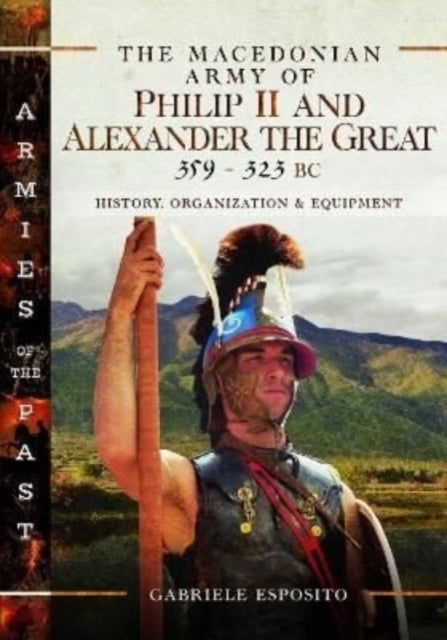 The Macedonian Army of Philip II and Alexander the Great, 359–323 BC: History, Organization and Equipment