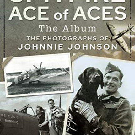 Spitfire Ace of Aces: The Album: The Photographs of Johnnie Johnson