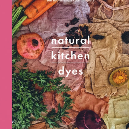 Natural Kitchen Dyes: Make Your Own Dyes from Fruit, Vegetables, Herbs and Tea, Plus 12 Eco-Friendly Craft Projects