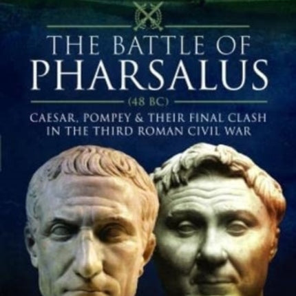 The Battle of Pharsalus (48 BC): Caesar, Pompey and their Final Clash in the Third Roman Civil War