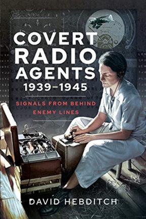 Covert Radio Operators, 1939-1945: Signals From Behind Enemy Lines