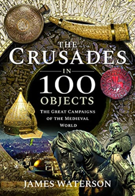 The Crusades in 100 Objects: The Great Campaigns of the Medieval World