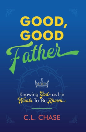 Good, Good Father: Knowing God as He Wants to Be