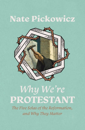 Why We’re Protestant: The Five Solas of the Reformation, and Why They Matter