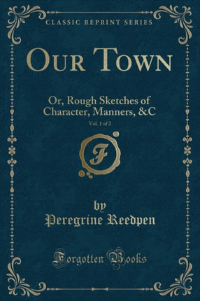 Our Town, Vol. 1 of 2: Or, Rough Sketches of Character, Manners, &c (Classic Reprint)