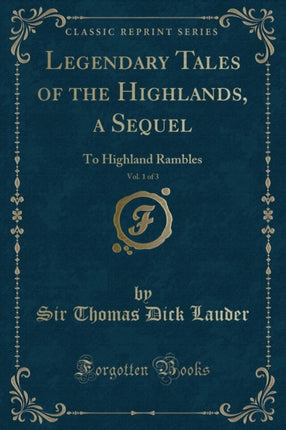 Legendary Tales of the Highlands, a Sequel, Vol. 1 of 3: To Highland Rambles (Classic Reprint)