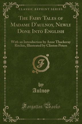 The Fairy Tales of Madame d'Aulnoy, Newly Done Into English: With an Introduction by Anne Thackeray Ritchie, Illustrated by Clinton Peters (Classic Reprint)