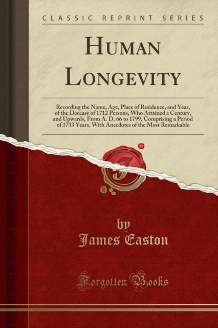 Human Longevity: Recording the Name, Age, Place of Residence, and Year, of the Decease of 1712 Persons, Who Attained a Century, and Upwards, from A. D. 66 to 1799, Comprising a Period of 1733 Years, with Anecdotes of the Most Remarkable (Cl