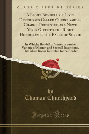 A Light Bondell of Livly Discourses Called Churchyardes Charge, Presented as a Newe Yeres Gifte to the Right Honourable, the Earle of Surrie: In Whiche Bondell of Verses Is Sutche Varietie of Matter, and Severall Inventions, That Maie Bee a