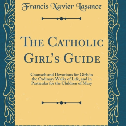 The Catholic Girl's Guide: Counsels and Devotions for Girls in the Ordinary Walks of Life, and in Particular for the Children of Mary (Classic Reprint)