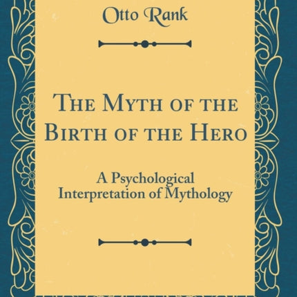 The Myth of the Birth of the Hero: A Psychological Interpretation of Mythology (Classic Reprint)
