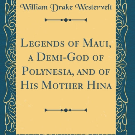 Legends of Maui, a Demi-God of Polynesia, and of His Mother Hina (Classic Reprint)