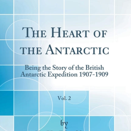 The Heart of the Antarctic, Vol. 2: Being the Story of the British Antarctic Expedition 1907-1909 (Classic Reprint)