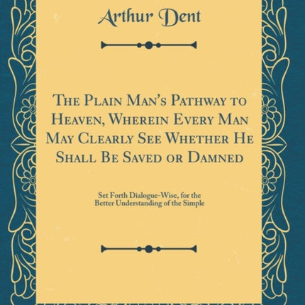 The Plain Man's Pathway to Heaven, Wherein Every Man May Clearly See Whether He Shall Be Saved or Damned: Set Forth Dialogue-Wise, for the Better Understanding of the Simple (Classic Reprint)