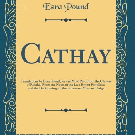 Cathay: Translations by Ezra Pound, for the Most Part from the Chinese of Rihaku, from the Notes of the Late Ernest Fenollosa, and the Decipherings of the Professors Mori and Ariga (Classic Reprint)