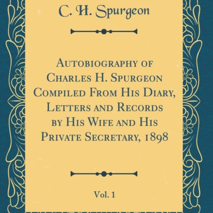 Autobiography of Charles H. Spurgeon Compiled from His Diary, Letters and Records by His Wife and His Private Secretary, 1898, Vol. 1 (Classic Reprint)