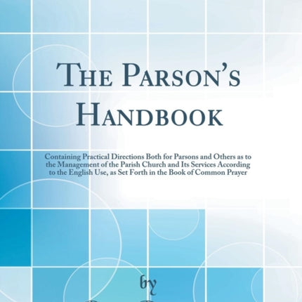 The Parson's Handbook: Containing Practical Directions Both for Parsons and Others as to the Management of the Parish Church and Its Services According to the English Use, as Set Forth in the Book of Common Prayer (Classic Reprint)