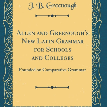 Allen and Greenough's New Latin Grammar for Schools and Colleges: Founded on Comparative Grammar (Classic Reprint)