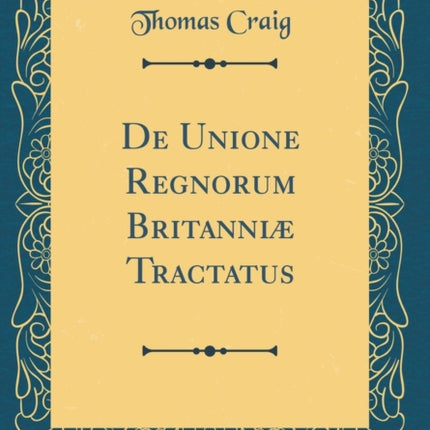 de Unione Regnorum Britanniæ Tractatus (Classic Reprint)