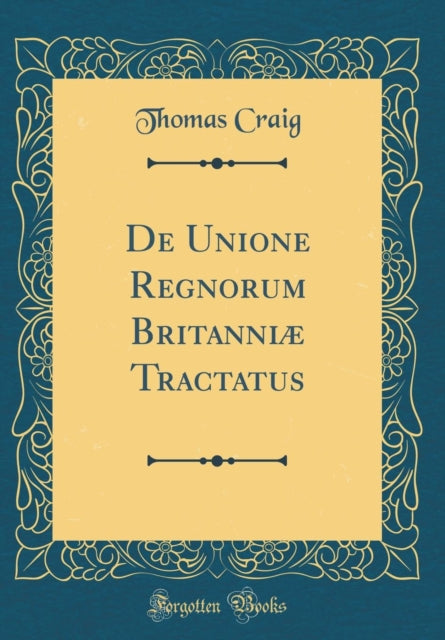 de Unione Regnorum Britanniæ Tractatus (Classic Reprint)