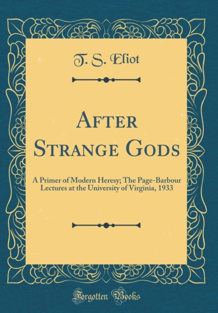 After Strange Gods: A Primer of Modern Heresy; The Page-Barbour Lectures at the University of Virginia, 1933 (Classic Reprint)