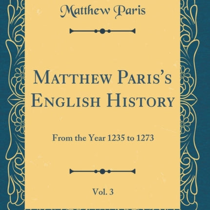 Matthew Paris's English History, Vol. 3: From the Year 1235 to 1273 (Classic Reprint)