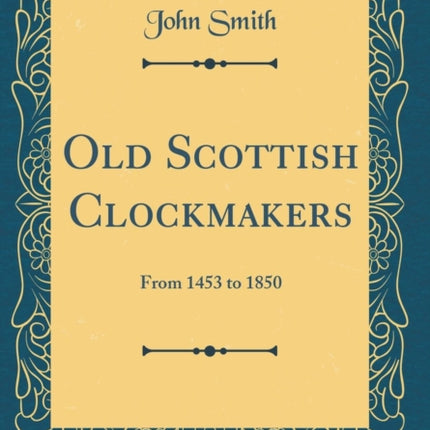 Old Scottish Clockmakers: From 1453 to 1850 (Classic Reprint)