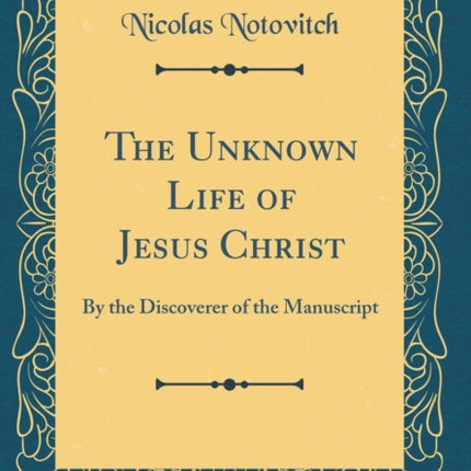 The Unknown Life of Jesus Christ: By the Discoverer of the Manuscript (Classic Reprint)
