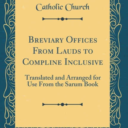 Breviary Offices From Lauds to Compline Inclusive: Translated and Arranged for Use From the Sarum Book (Classic Reprint)
