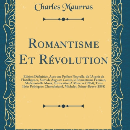 Romantisme Et Révolution: Édition Définitive, Avec Une Préface Nouvelle, de l'Avenir de l'Intelligence, Suivi de Auguste Comte, Le Romantisme Féminin, Mademoiselle Monk, l'Invocation a Minerve (1904); Trois Idées Politiques: Chateubriand, M