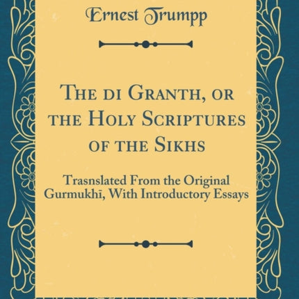 The Ādi Granth, or the Holy Scriptures of the Sikhs: Trasnslated from the Original Gurmukhī, with Introductory Essays (Classic Reprint)