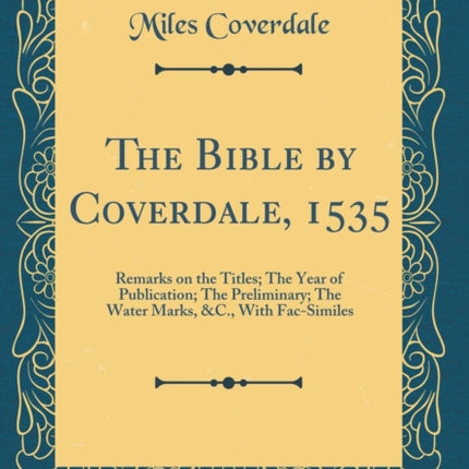 The Bible by Coverdale, 1535: Remarks on the Titles; The Year of Publication; The Preliminary; The Water Marks, &c., with Fac-Similes (Classic Reprint)