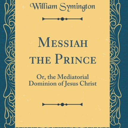 Messiah the Prince: Or, the Mediatorial Dominion of Jesus Christ (Classic Reprint)