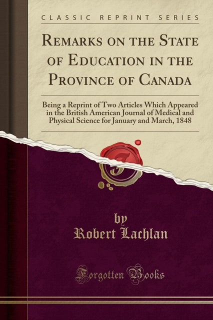 Remarks on the State of Education in the Province of Canada: Being a Reprint of Two Articles Which Appeared in the British American Journal of Medical and Physical Science for January and March, 1848 (Classic Reprint)