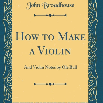 How to Make a Violin: And Violin Notes by OLE Bull (Classic Reprint)