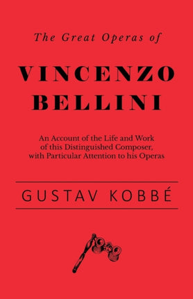 The Great Operas of Vincenzo Bellini - An Account of the Life and Work of this Distinguished Composer, with Particular Attention to his Operas