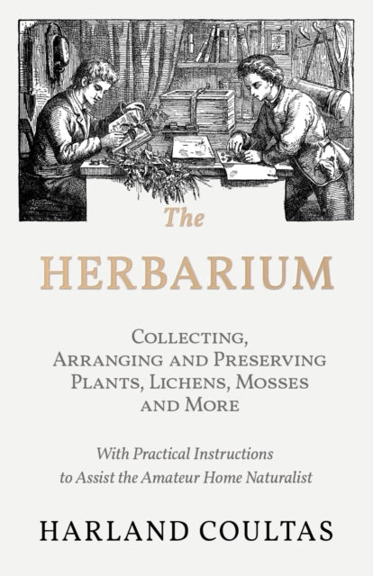 The Herbarium - Collecting, Arranging and Preserving Plants, Lichens, Mosses and More - With Practical Instructions to Assist the Amateur Home Naturalist