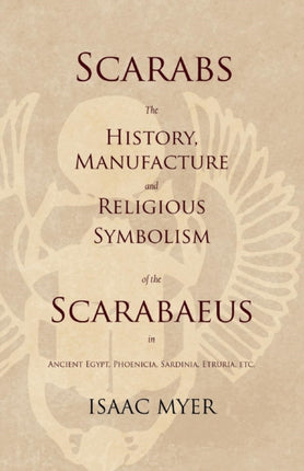 Scarabs - The History, Manufacture and Religious Symbolism of the Scarabaeus in Ancient Egypt, Phoenicia, Sardinia, Etruria, Etc