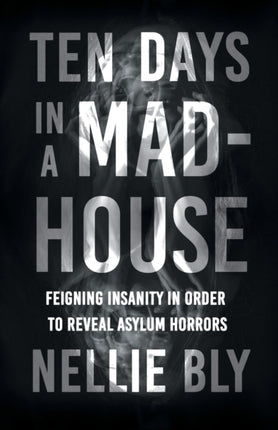 Ten Days in a Mad-House;Feigning Insanity in Order to Reveal Asylum Horrors