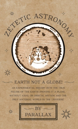 Zetetic Astronomy - Earth Not a Globe! An Experimental Inquiry into the True Figure of the Earth: Proving it a Plane, Without Axial or Orbital Motion; and the Only Material World in the Universe!