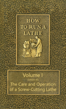 How to Run a Lathe - Volume I (Edition 43) The Care and Operation of a Screw-Cutting Lathe