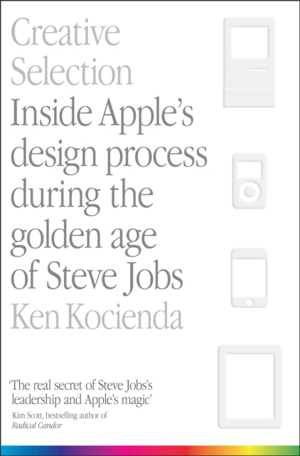 Creative Selection: Inside Apple's Design Process During the Golden Age of Steve Jobs