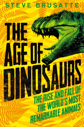 The Age of Dinosaurs: The Rise and Fall of the World's Most Remarkable Animals