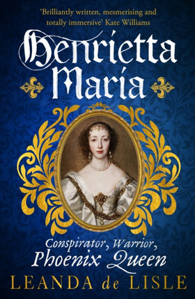 Henrietta Maria: Conspirator, Warrior, and Phoenix Queen – the true story of Charles I’s wife