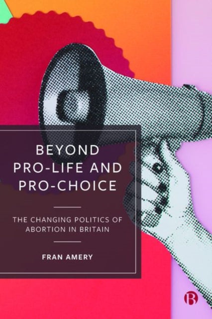 Beyond Pro-life and Pro-choice: The Changing Politics of Abortion in Britain