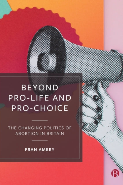 Beyond Pro-life and Pro-choice: The Changing Politics of Abortion in Britain