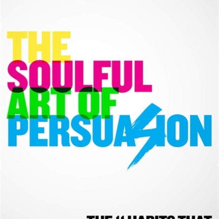 The Soulful Art of Persuasion: The 11 Habits That Will Make Anyone A Master Influencer